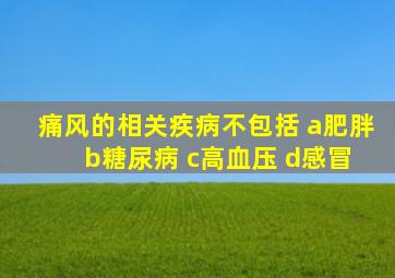 痛风的相关疾病不包括 a肥胖 b糖尿病 c高血压 d感冒